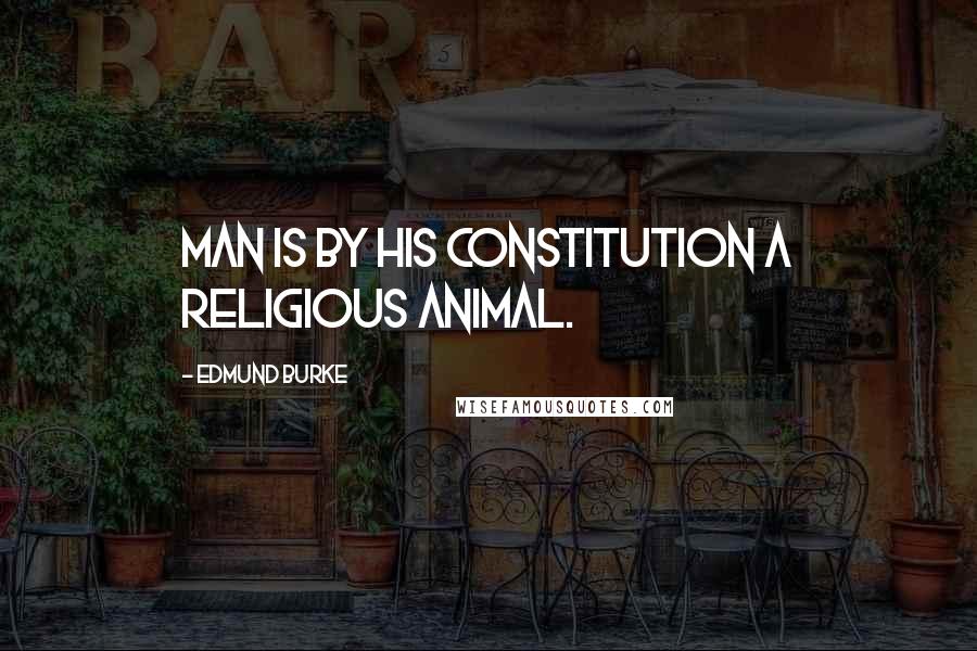 Edmund Burke Quotes: Man is by his constitution a religious animal.