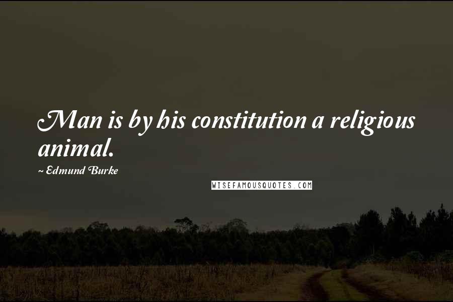 Edmund Burke Quotes: Man is by his constitution a religious animal.