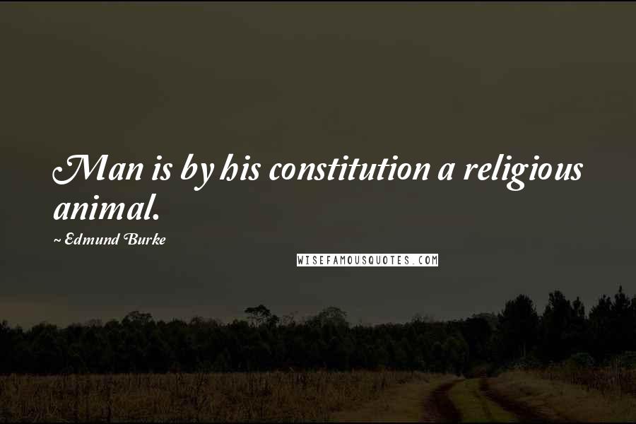 Edmund Burke Quotes: Man is by his constitution a religious animal.