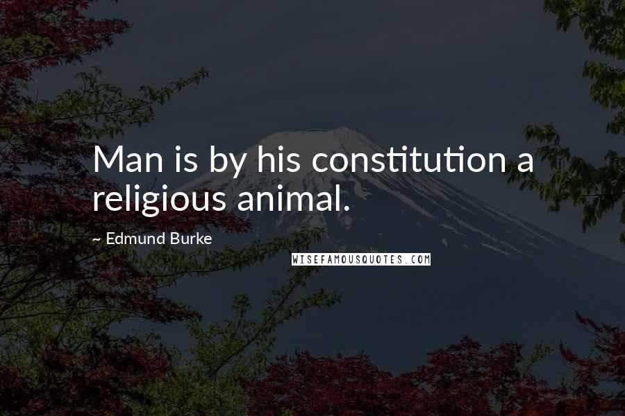 Edmund Burke Quotes: Man is by his constitution a religious animal.