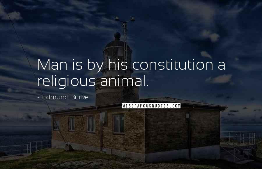 Edmund Burke Quotes: Man is by his constitution a religious animal.