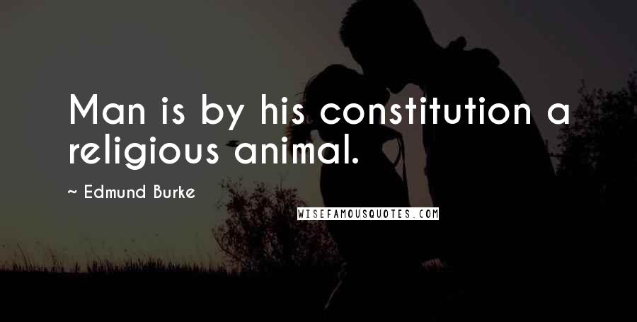 Edmund Burke Quotes: Man is by his constitution a religious animal.