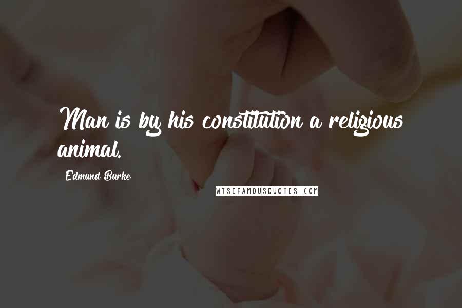 Edmund Burke Quotes: Man is by his constitution a religious animal.