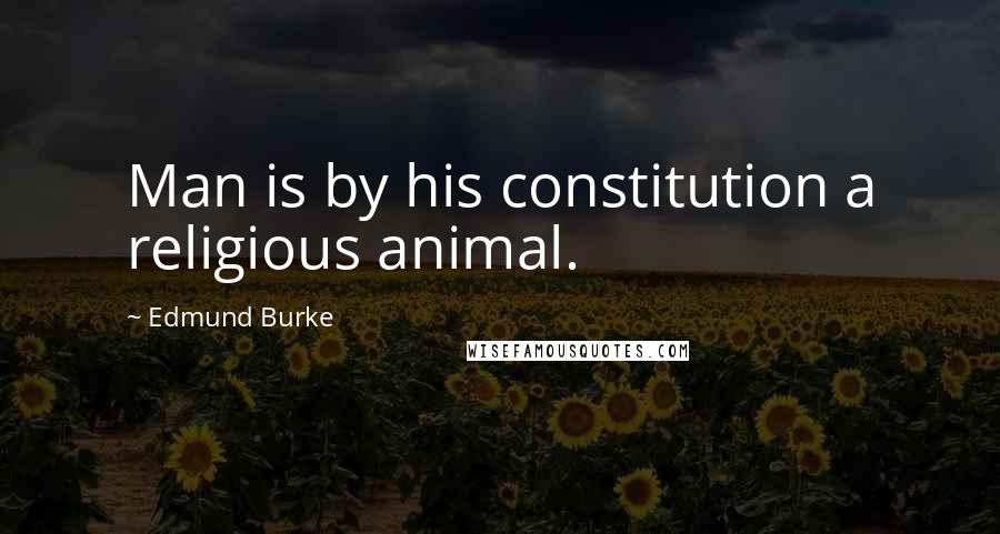 Edmund Burke Quotes: Man is by his constitution a religious animal.