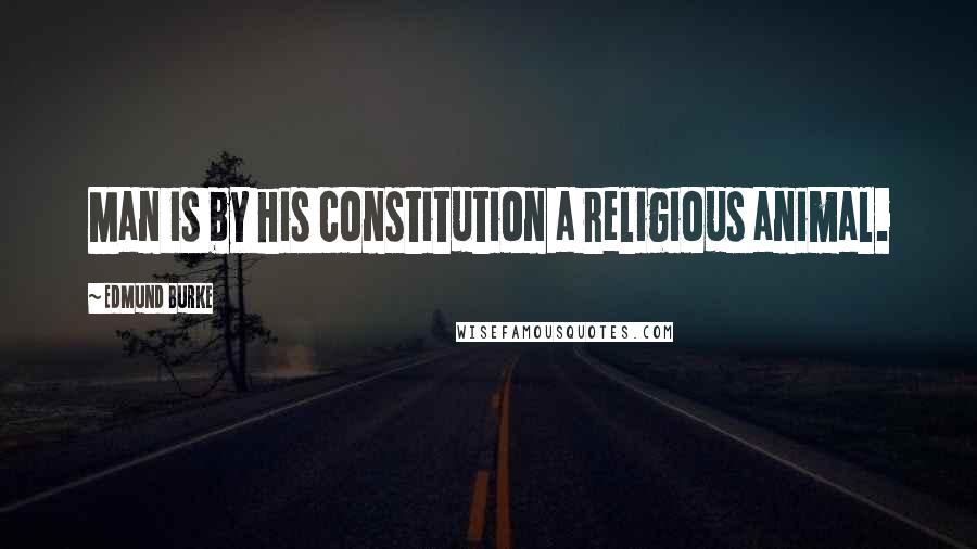 Edmund Burke Quotes: Man is by his constitution a religious animal.