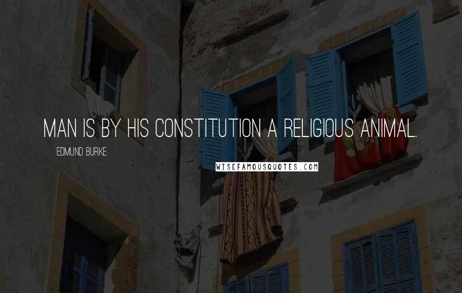 Edmund Burke Quotes: Man is by his constitution a religious animal.