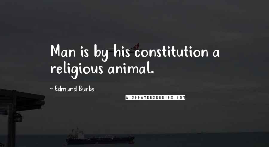 Edmund Burke Quotes: Man is by his constitution a religious animal.