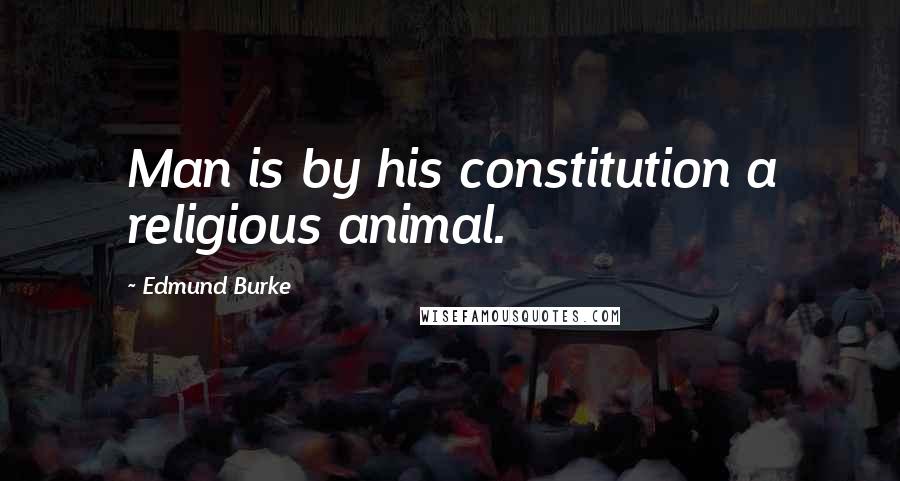 Edmund Burke Quotes: Man is by his constitution a religious animal.