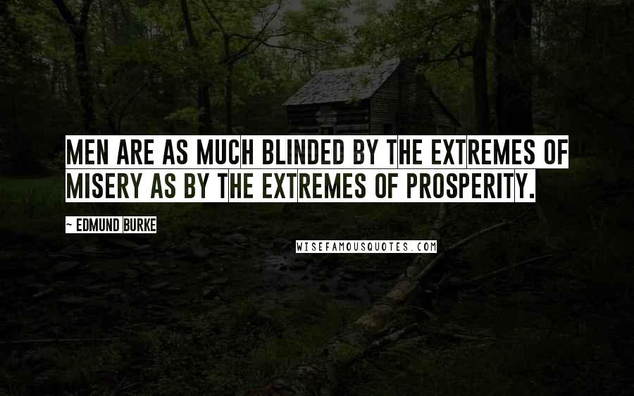 Edmund Burke Quotes: Men are as much blinded by the extremes of misery as by the extremes of prosperity.