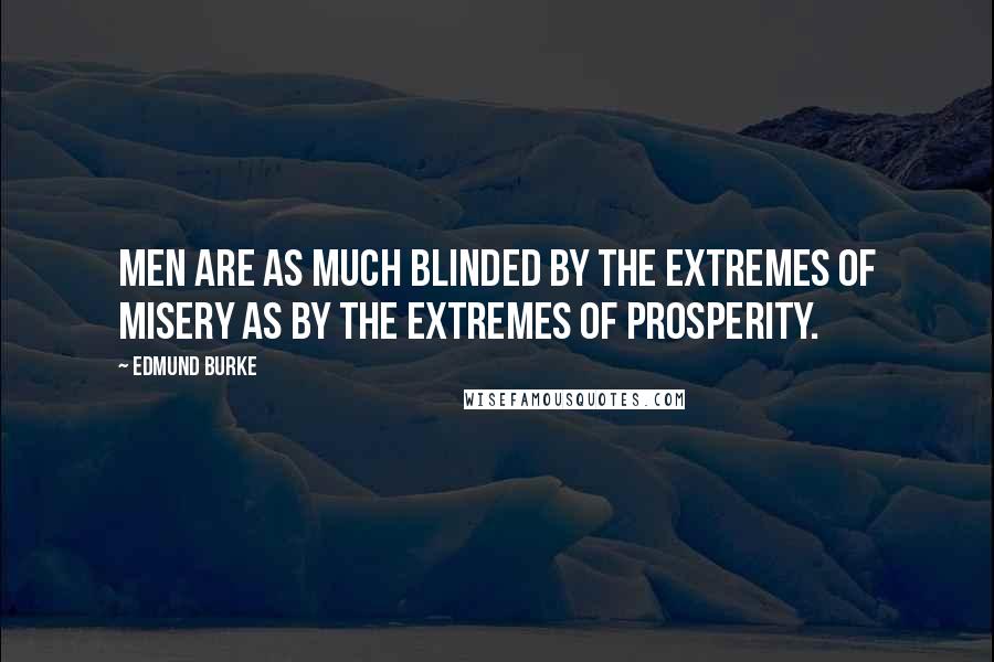 Edmund Burke Quotes: Men are as much blinded by the extremes of misery as by the extremes of prosperity.