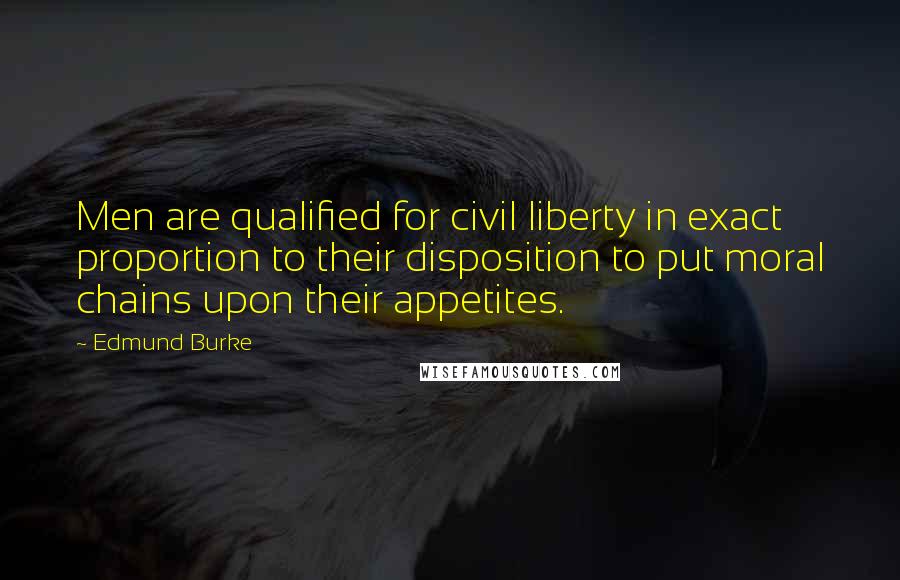 Edmund Burke Quotes: Men are qualified for civil liberty in exact proportion to their disposition to put moral chains upon their appetites.