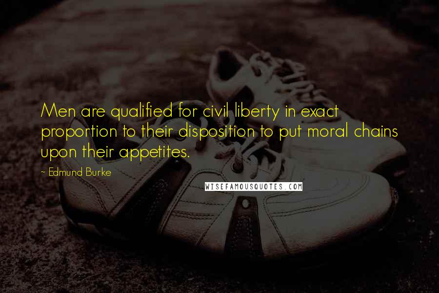 Edmund Burke Quotes: Men are qualified for civil liberty in exact proportion to their disposition to put moral chains upon their appetites.