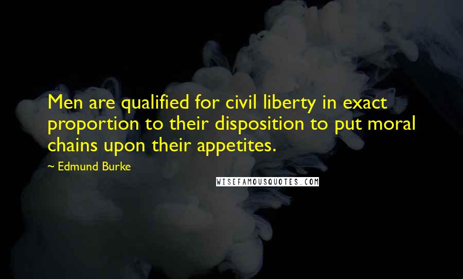 Edmund Burke Quotes: Men are qualified for civil liberty in exact proportion to their disposition to put moral chains upon their appetites.