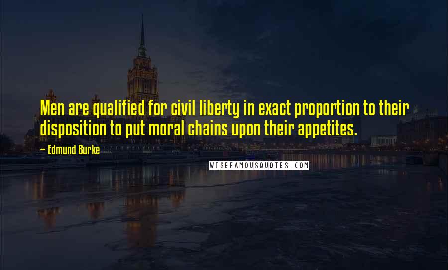 Edmund Burke Quotes: Men are qualified for civil liberty in exact proportion to their disposition to put moral chains upon their appetites.