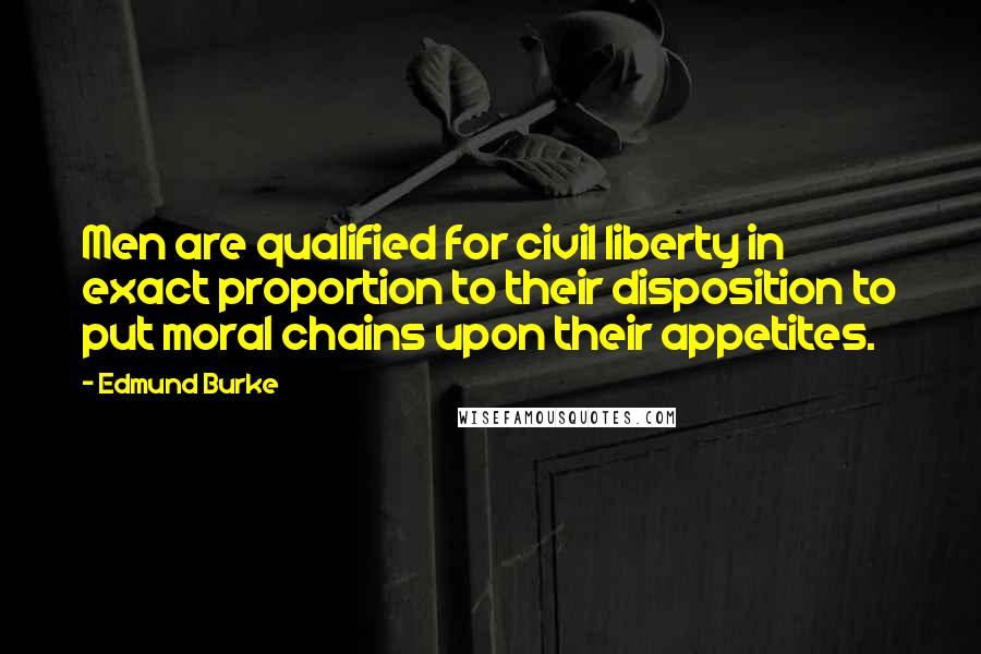 Edmund Burke Quotes: Men are qualified for civil liberty in exact proportion to their disposition to put moral chains upon their appetites.