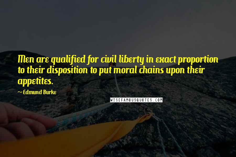 Edmund Burke Quotes: Men are qualified for civil liberty in exact proportion to their disposition to put moral chains upon their appetites.