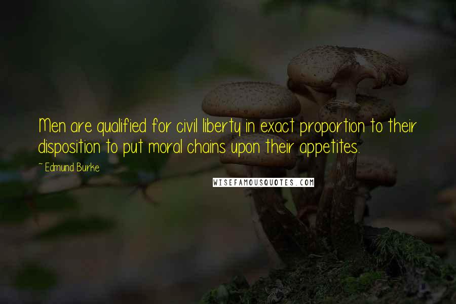 Edmund Burke Quotes: Men are qualified for civil liberty in exact proportion to their disposition to put moral chains upon their appetites.