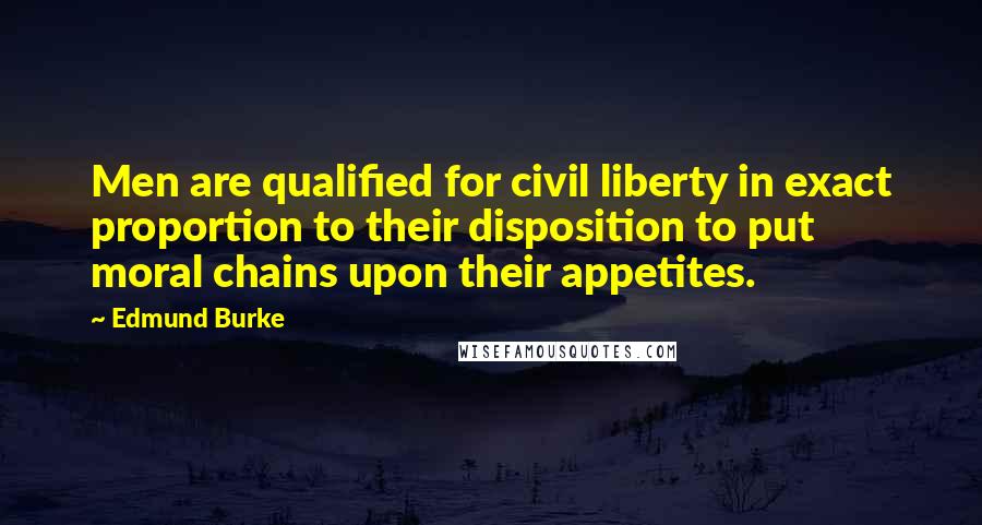 Edmund Burke Quotes: Men are qualified for civil liberty in exact proportion to their disposition to put moral chains upon their appetites.