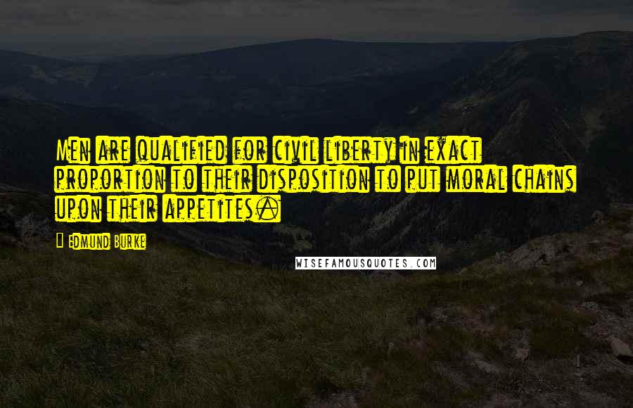 Edmund Burke Quotes: Men are qualified for civil liberty in exact proportion to their disposition to put moral chains upon their appetites.