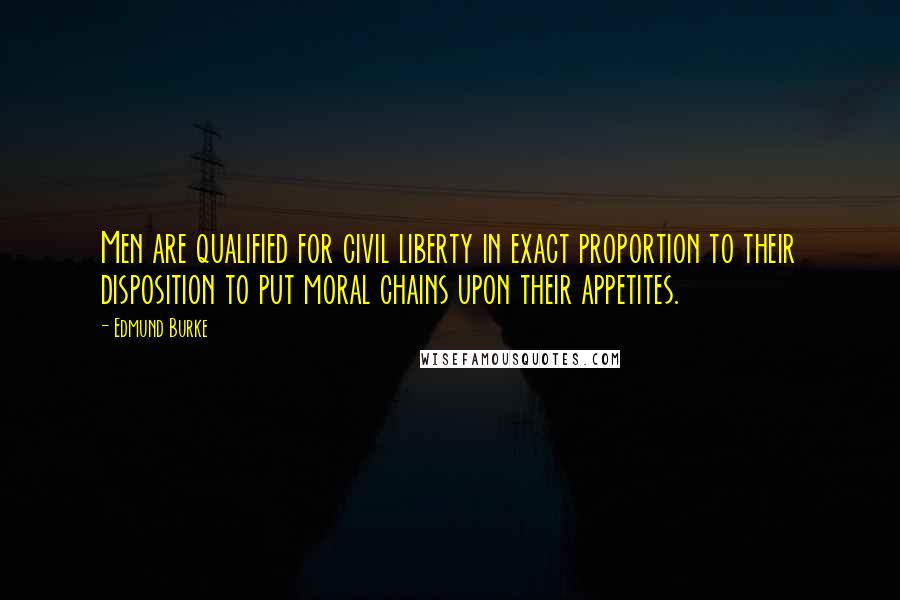 Edmund Burke Quotes: Men are qualified for civil liberty in exact proportion to their disposition to put moral chains upon their appetites.