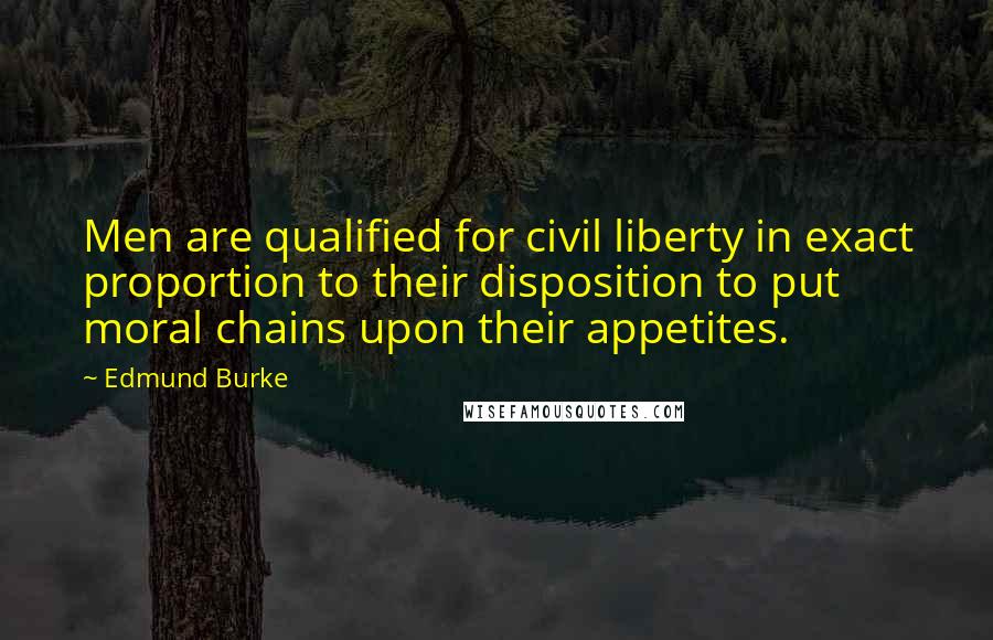 Edmund Burke Quotes: Men are qualified for civil liberty in exact proportion to their disposition to put moral chains upon their appetites.