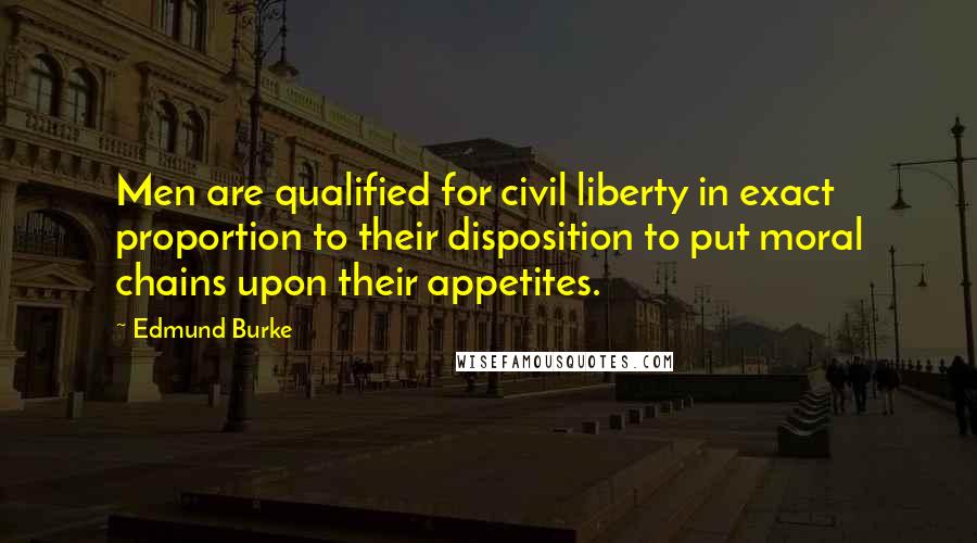 Edmund Burke Quotes: Men are qualified for civil liberty in exact proportion to their disposition to put moral chains upon their appetites.