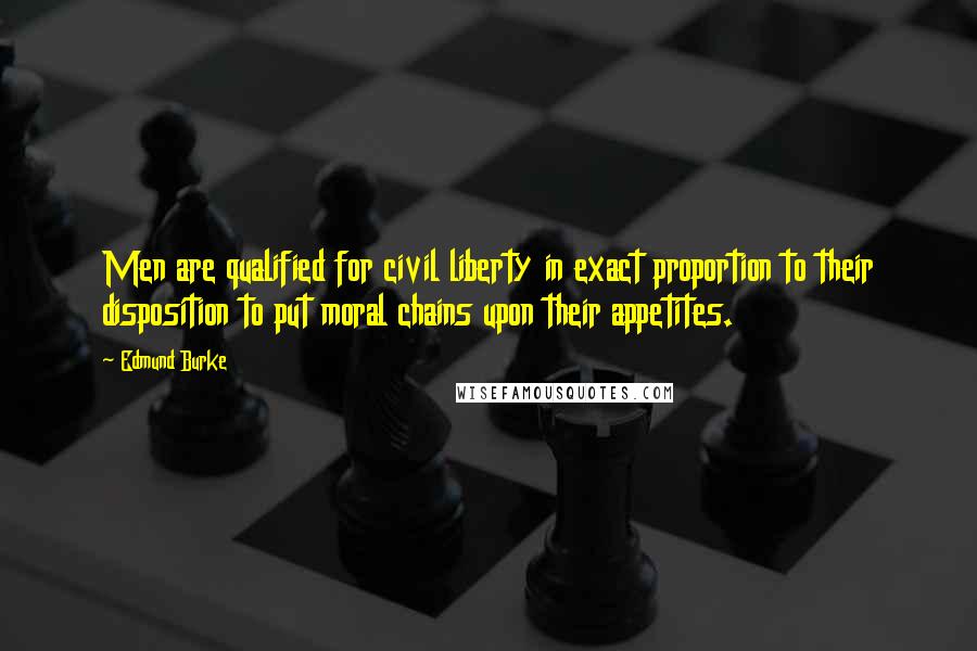 Edmund Burke Quotes: Men are qualified for civil liberty in exact proportion to their disposition to put moral chains upon their appetites.