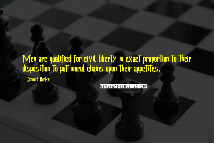 Edmund Burke Quotes: Men are qualified for civil liberty in exact proportion to their disposition to put moral chains upon their appetites.