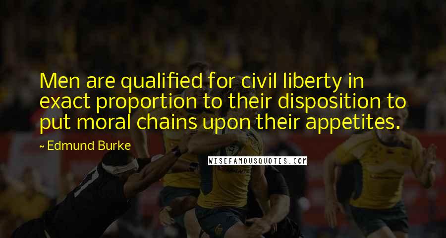 Edmund Burke Quotes: Men are qualified for civil liberty in exact proportion to their disposition to put moral chains upon their appetites.