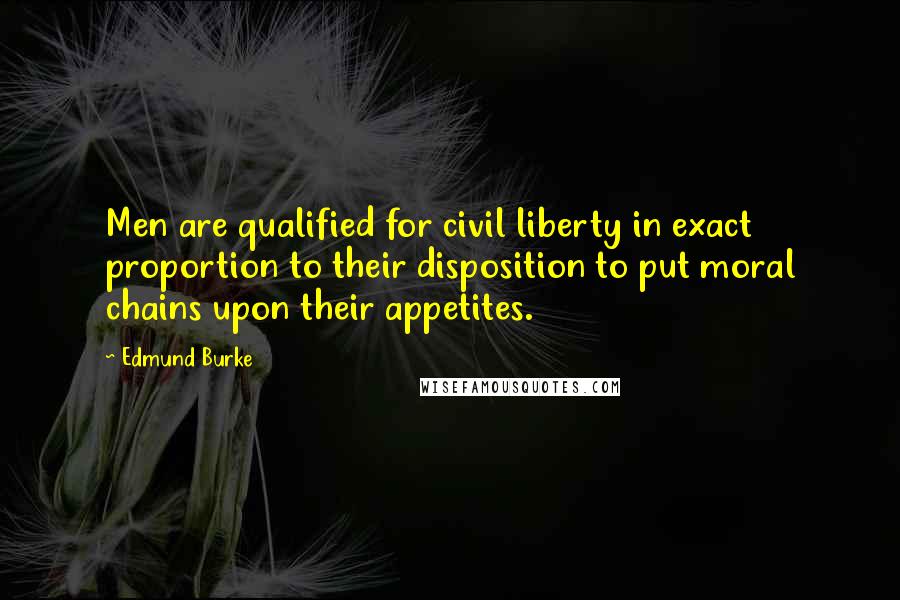 Edmund Burke Quotes: Men are qualified for civil liberty in exact proportion to their disposition to put moral chains upon their appetites.