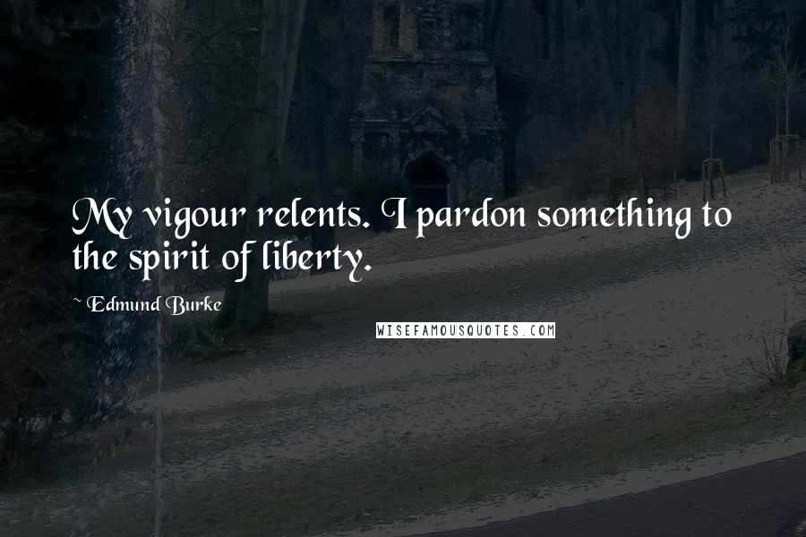 Edmund Burke Quotes: My vigour relents. I pardon something to the spirit of liberty.