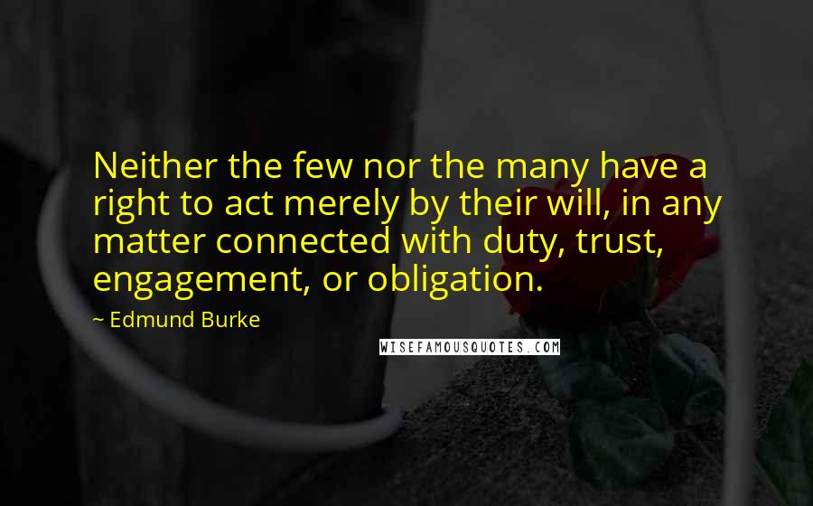 Edmund Burke Quotes: Neither the few nor the many have a right to act merely by their will, in any matter connected with duty, trust, engagement, or obligation.