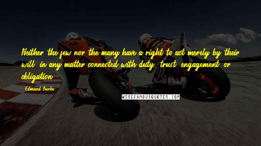 Edmund Burke Quotes: Neither the few nor the many have a right to act merely by their will, in any matter connected with duty, trust, engagement, or obligation.