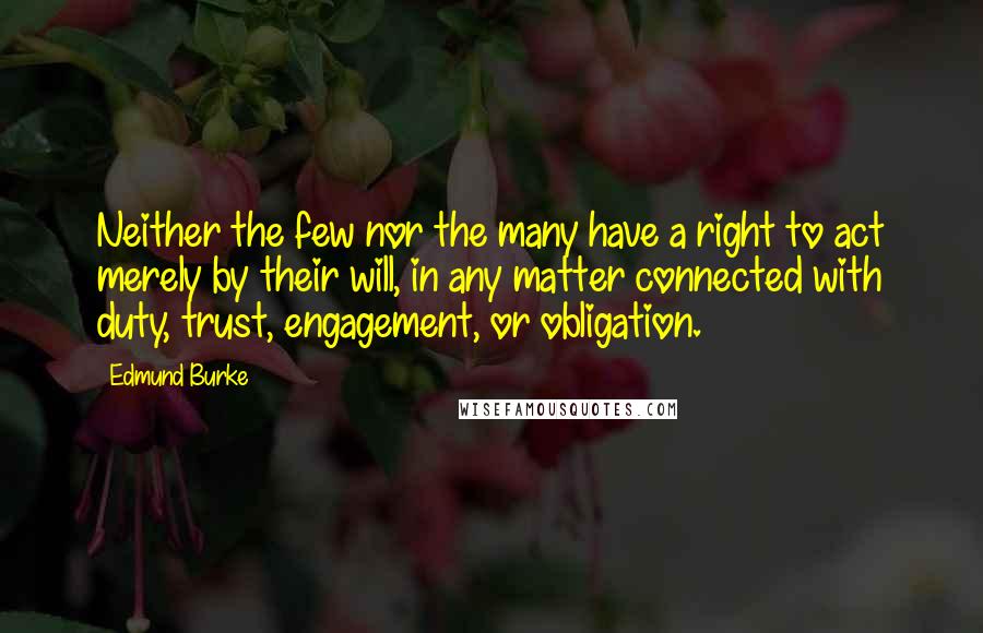 Edmund Burke Quotes: Neither the few nor the many have a right to act merely by their will, in any matter connected with duty, trust, engagement, or obligation.