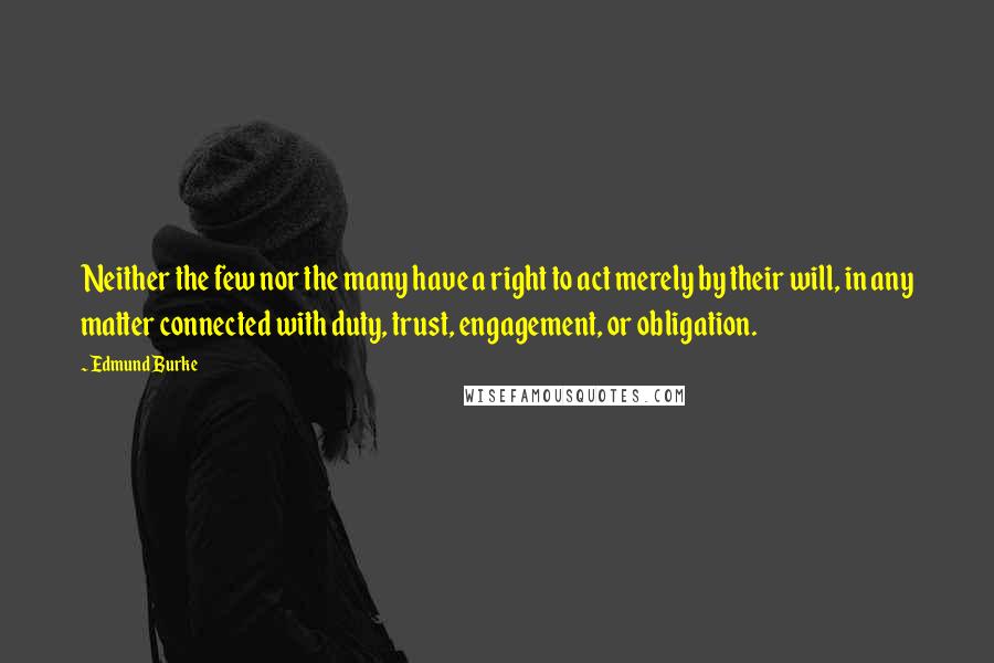 Edmund Burke Quotes: Neither the few nor the many have a right to act merely by their will, in any matter connected with duty, trust, engagement, or obligation.