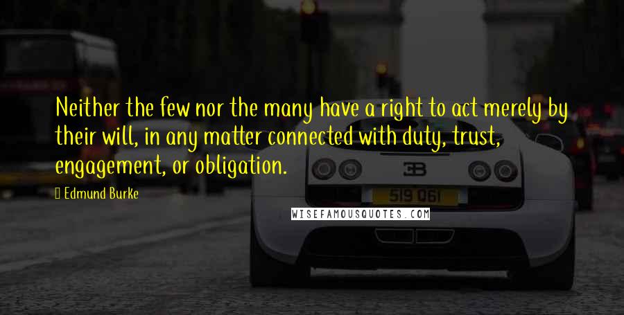 Edmund Burke Quotes: Neither the few nor the many have a right to act merely by their will, in any matter connected with duty, trust, engagement, or obligation.