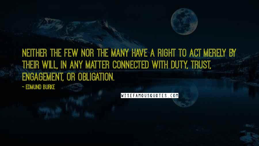 Edmund Burke Quotes: Neither the few nor the many have a right to act merely by their will, in any matter connected with duty, trust, engagement, or obligation.