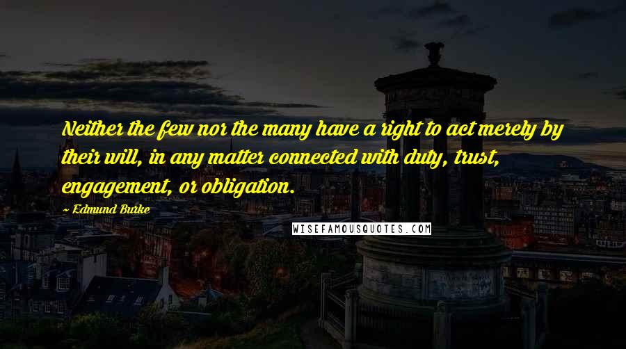 Edmund Burke Quotes: Neither the few nor the many have a right to act merely by their will, in any matter connected with duty, trust, engagement, or obligation.