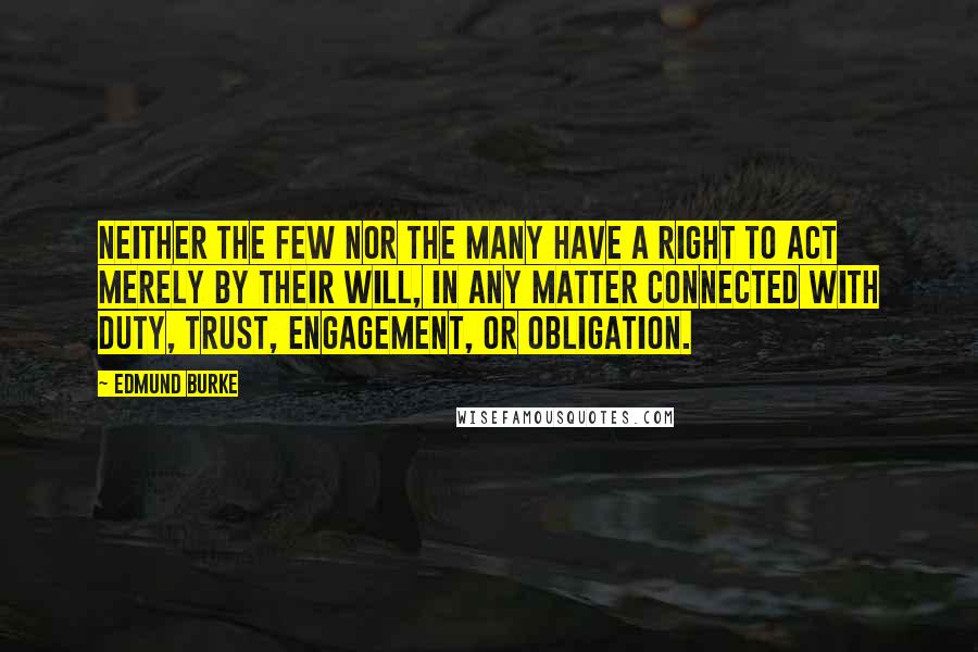 Edmund Burke Quotes: Neither the few nor the many have a right to act merely by their will, in any matter connected with duty, trust, engagement, or obligation.