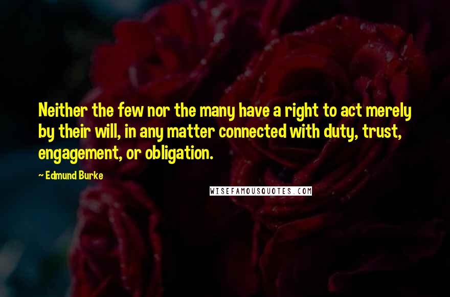 Edmund Burke Quotes: Neither the few nor the many have a right to act merely by their will, in any matter connected with duty, trust, engagement, or obligation.