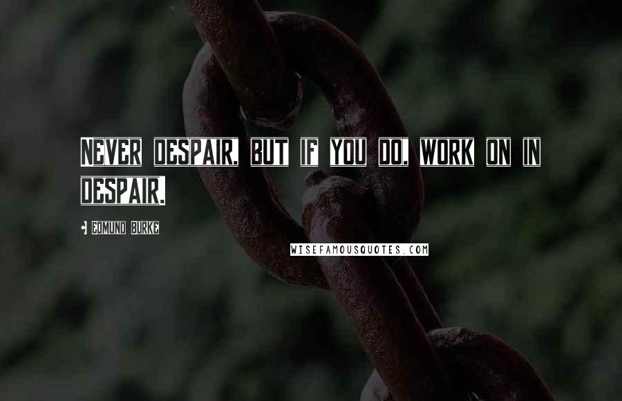 Edmund Burke Quotes: Never despair, but if you do, work on in despair.