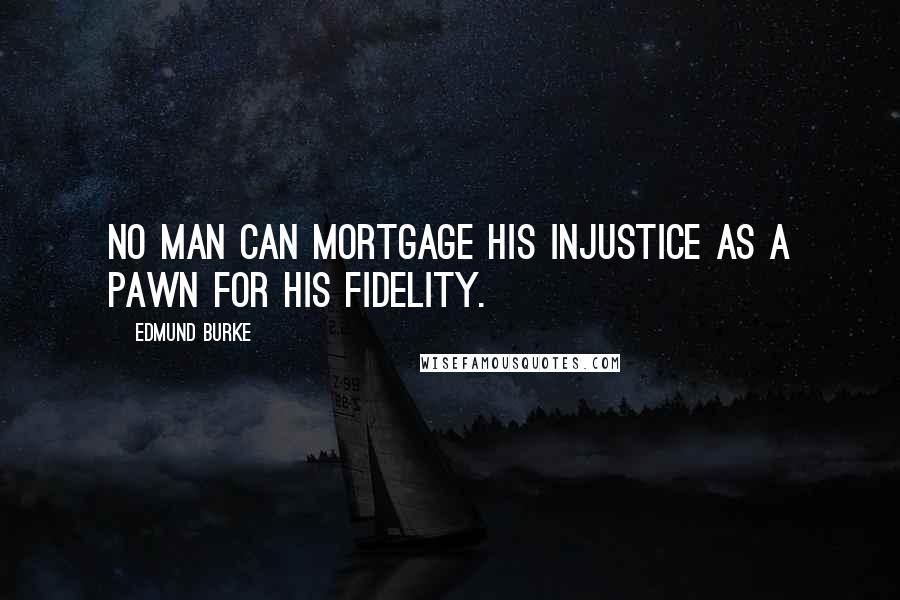 Edmund Burke Quotes: No man can mortgage his injustice as a pawn for his fidelity.