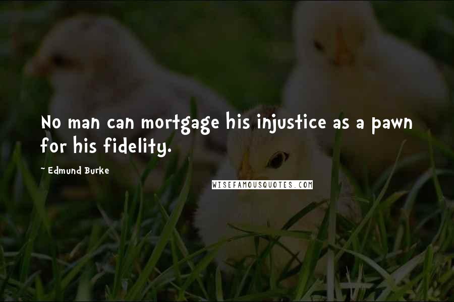 Edmund Burke Quotes: No man can mortgage his injustice as a pawn for his fidelity.