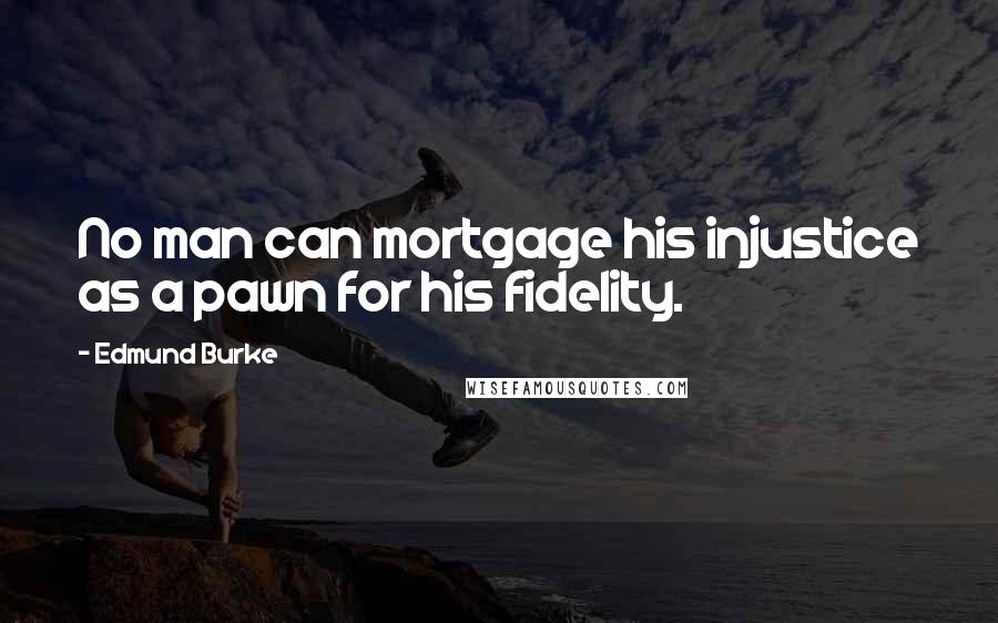 Edmund Burke Quotes: No man can mortgage his injustice as a pawn for his fidelity.