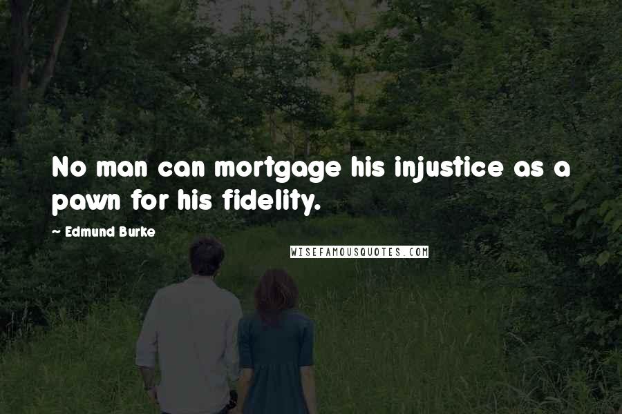 Edmund Burke Quotes: No man can mortgage his injustice as a pawn for his fidelity.