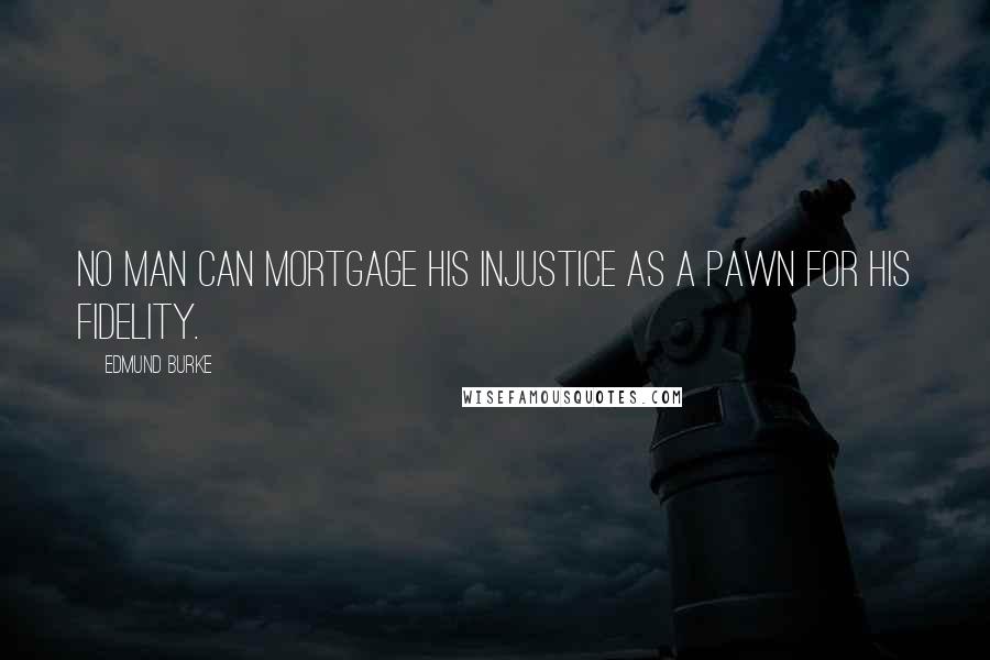 Edmund Burke Quotes: No man can mortgage his injustice as a pawn for his fidelity.