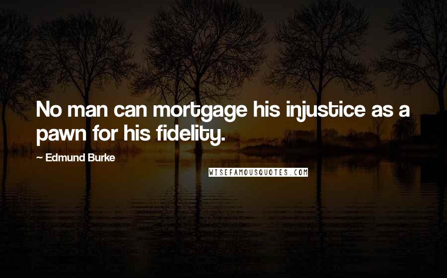 Edmund Burke Quotes: No man can mortgage his injustice as a pawn for his fidelity.