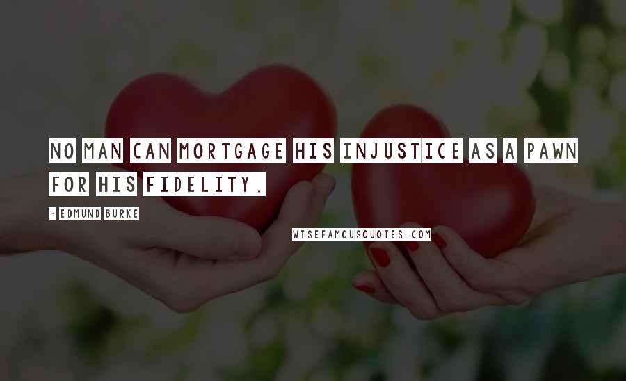 Edmund Burke Quotes: No man can mortgage his injustice as a pawn for his fidelity.