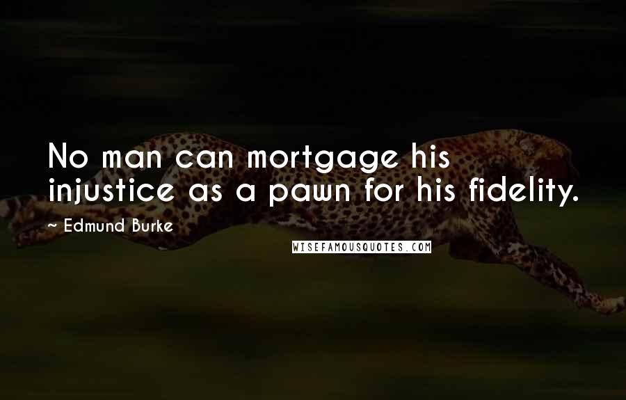 Edmund Burke Quotes: No man can mortgage his injustice as a pawn for his fidelity.