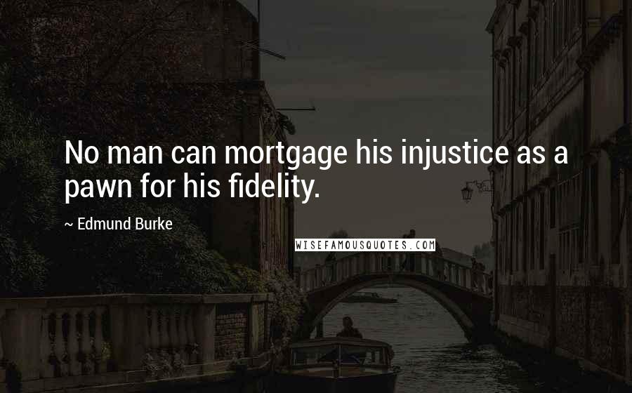 Edmund Burke Quotes: No man can mortgage his injustice as a pawn for his fidelity.